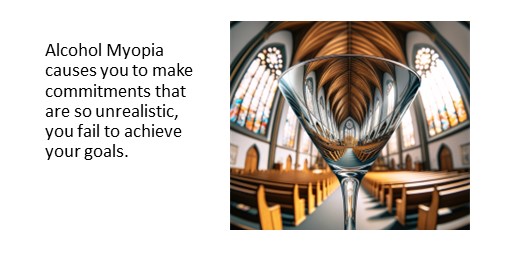 Alcohol Myopia causes you to make commitments that are so unrealistic, you fail to achieve your goals.