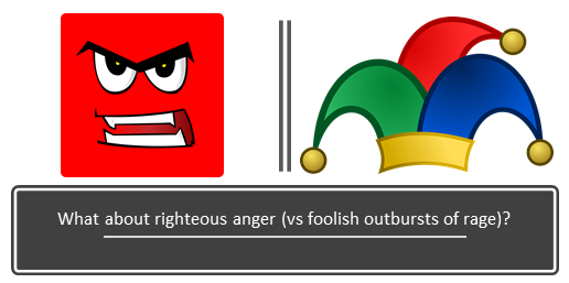What about righteous anger (vs foolish outbursts of rage)?