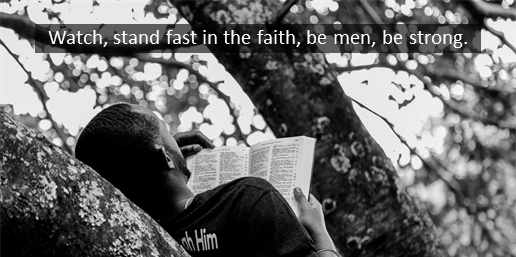 Watch, stand fast in the faith, be men, be strong.