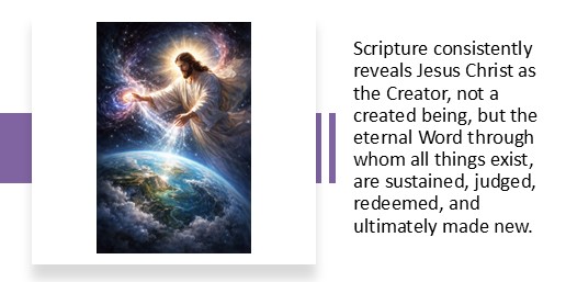 Scripture consistently reveals Jesus Christ as the Creator, not a created being, but the eternal Word through whom all things exist, are sustained, judged, redeemed, and ultimately made new.