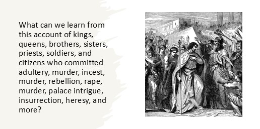 What can we learn from this account of kings, queens, brothers, sisters, priests, soldiers, and citizens who committed adultery, murder, incest, murder, rebellion, rape, murder, palace intrigue, insurrection, heresy, and more?