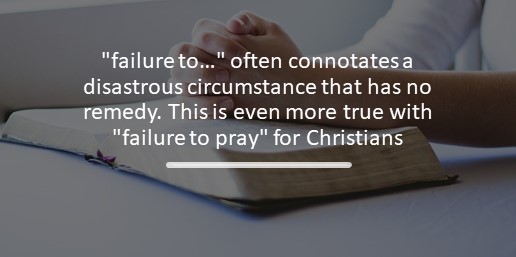"failure to…" often connotates a disastrous circumstance that has no remedy. This is even more true with "failure to pray" for Christians