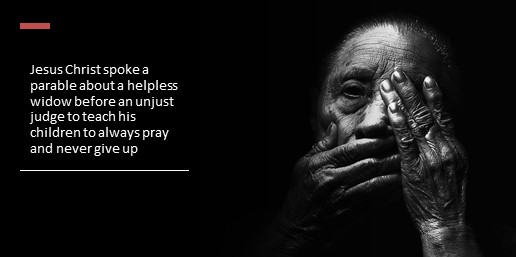 Jesus Christ spoke a parable about a helpless widow before an unjust judge to teach his children to always pray and never give up