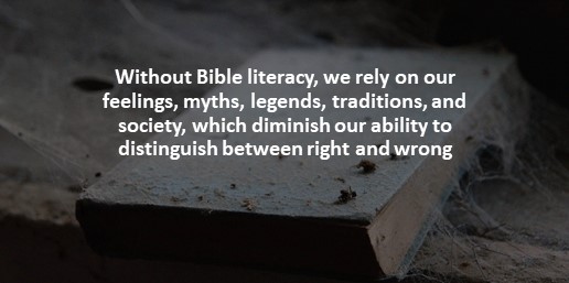 Without Bible literacy, we rely on our feelings, myths, legends, traditions, and society, which diminish our ability to distinguish between right and wrong