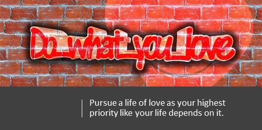 Pursue a life of love as your highest priority like your life depends on it.