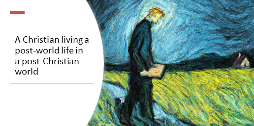 A Christian living a post-world life in a post-Christian world