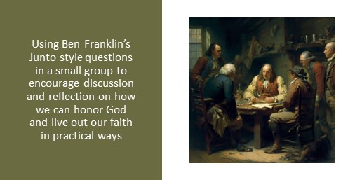 Using Ben Franklin’s Junto style questions in a small group to encourage discussion and reflection on how we can honor God and live out our faith in practical ways