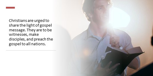 Christians are urged to share the light of gospel message. They are to be witnesses, make disciples, and preach the gospel to all nations.