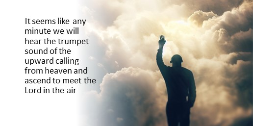 It seems like any minute we will hear the trumpet sound of the upward calling from heaven and ascend to meet the Lord in the air