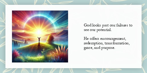 God looks past our failures to see our potential. He offers encouragement, redemption, transformation, grace, and purpose.