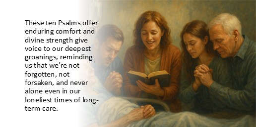 These ten Psalms offer enduring comfort and divine strength give voice to our deepest groanings, reminding us that we’re not forgotten, not forsaken, and never alone even in our loneliest times of long-term care.