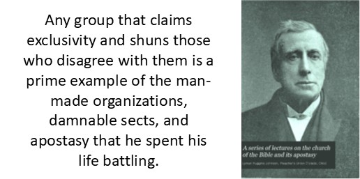 Any group that claims exclusivity and shuns those who disagree with them is a prime example of the man-made organizations, damnable sects, and apostasy that he spent his life battling.