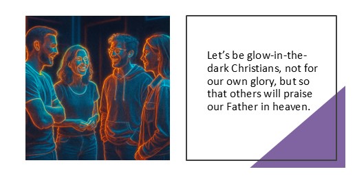 Let’s be glow-in-the-dark Christians, not for our own glory, but so that others will praise our Father in heaven.