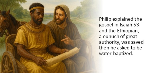 Philip explained the gospel in Isaiah 53 and the Ethiopian, a eunuch of great authority, was saved then he asked to be water baptized.