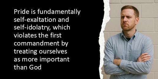 Pride is fundamentally self-exaltation and self-idolatry, which violates the first commandment by treating ourselves as more important than God