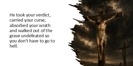 He took your verdict, carried your curse, absorbed your wrath and walked out of the grave undefeated so you don't have to go to hell.