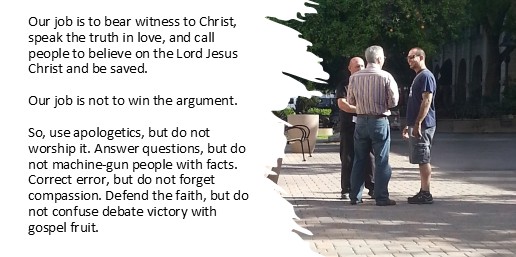 Our job is to bear witness to Christ, speak the truth in love, and call people to believe on the Lord Jesus Christ and be saved.Our job is not to win the argument.So, use apologetics, but do not worship it. Answer questions, but do not machine-gun people with facts. Correct error, but do not forget compassion. Defend the faith, but do not confuse debate victory with gospel fruit.