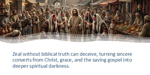 Zeal without biblical truth can deceive, turning sincere converts from Christ, grace, and the saving gospel into deeper spiritual darkness.