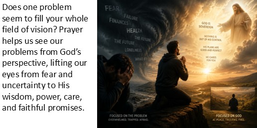 Does one problem seem to fill your whole field of vision? Prayer helps us see our problems from God’s perspective, lifting our eyes from fear and uncertainty to His wisdom, power, care, and faithful promises.