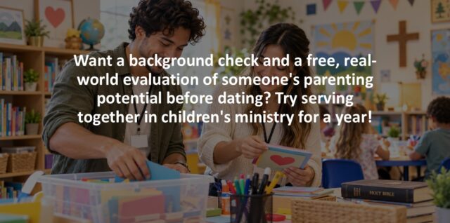 Want a background check and a free, real-world evaluation of someone's parenting potential before dating? Try serving together in children's ministry for a year!